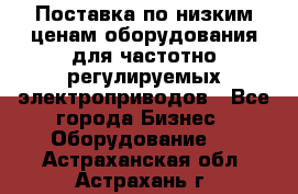 Поставка по низким ценам оборудования для частотно-регулируемых электроприводов - Все города Бизнес » Оборудование   . Астраханская обл.,Астрахань г.